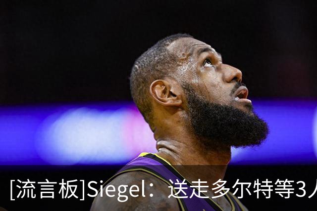 [流言板]Siegel：送走多尔特等3人后，普雷斯蒂明确表示想留下华莱士